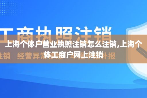 上海个体户营业执照注销怎么注销,上海个体工商户网上注销
