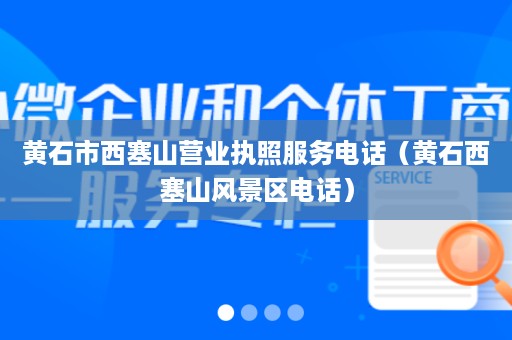 黄石市西塞山营业执照服务电话（黄石西塞山风景区电话）