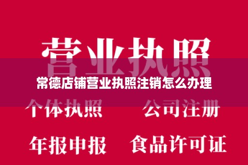 常德店铺营业执照注销怎么办理