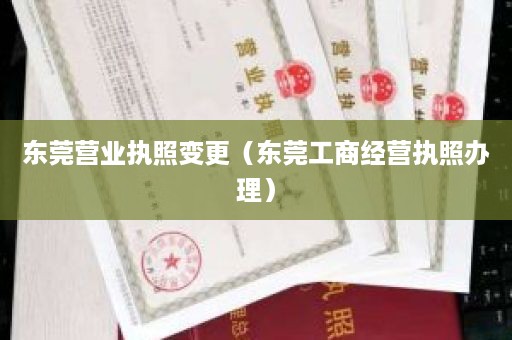 东莞营业执照变更（东莞工商经营执照办理）