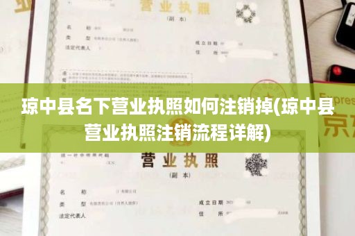 琼中县名下营业执照如何注销掉(琼中县营业执照注销流程详解)