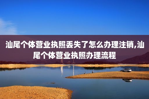 汕尾个体营业执照丢失了怎么办理注销,汕尾个体营业执照办理流程