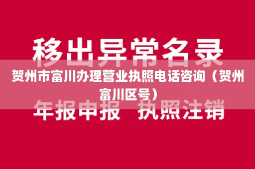 贺州市富川办理营业执照电话咨询（贺州富川区号）