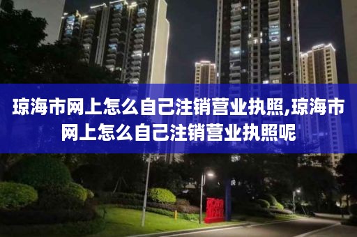 琼海市网上怎么自己注销营业执照,琼海市网上怎么自己注销营业执照呢