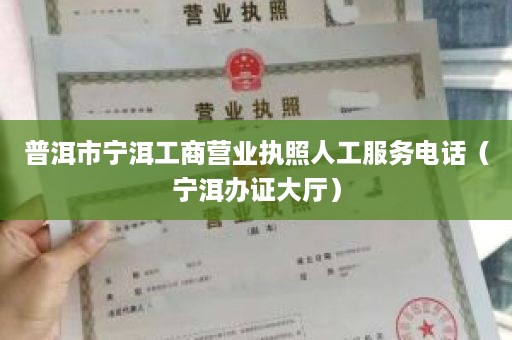 普洱市宁洱工商营业执照人工服务电话（宁洱办证大厅）