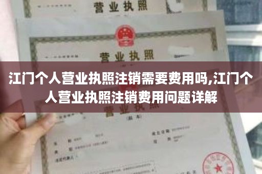江门个人营业执照注销需要费用吗,江门个人营业执照注销费用问题详解