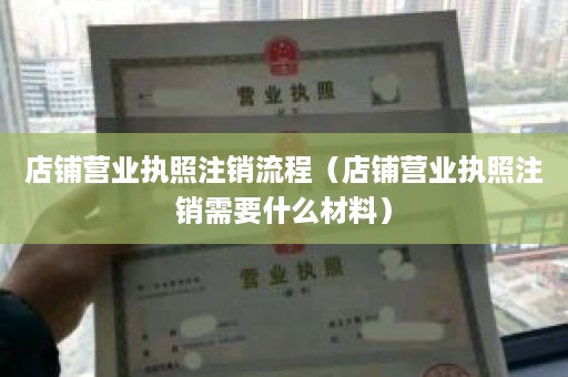 店铺营业执照注销流程（店铺营业执照注销需要什么材料）