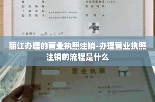 丽江办理的营业执照注销-办理营业执照注销的流程是什么