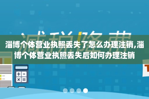 淄博个体营业执照丢失了怎么办理注销,淄博个体营业执照丢失后如何办理注销