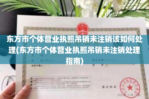 东方市个体营业执照吊销未注销该如何处理(东方市个体营业执照吊销未注销处理指南)