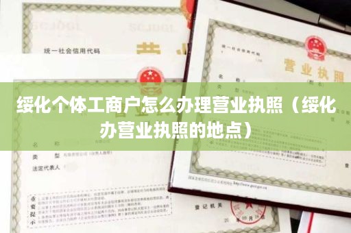 绥化个体工商户怎么办理营业执照（绥化办营业执照的地点）