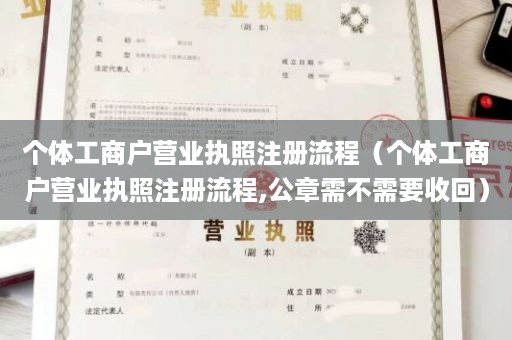个体工商户营业执照注册流程（个体工商户营业执照注册流程,公章需不需要收回）