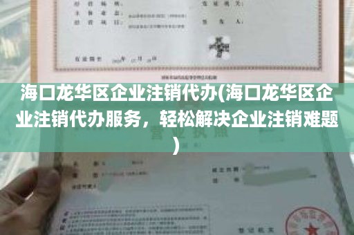 海口龙华区企业注销代办(海口龙华区企业注销代办服务，轻松解决企业注销难题)