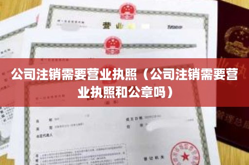 公司注销需要营业执照（公司注销需要营业执照和公章吗）