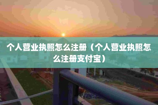 个人营业执照怎么注册（个人营业执照怎么注册支付宝）