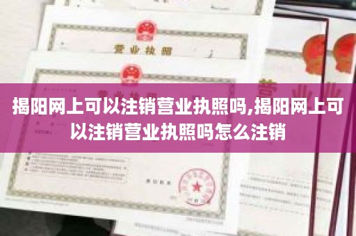 揭阳网上可以注销营业执照吗,揭阳网上可以注销营业执照吗怎么注销