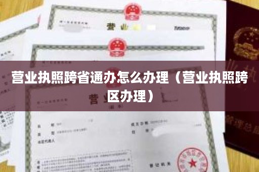 营业执照跨省通办怎么办理（营业执照跨区办理）