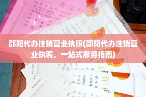 邵阳代办注销营业执照(邵阳代办注销营业执照，一站式服务指南)