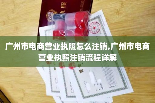 广州市电商营业执照怎么注销,广州市电商营业执照注销流程详解