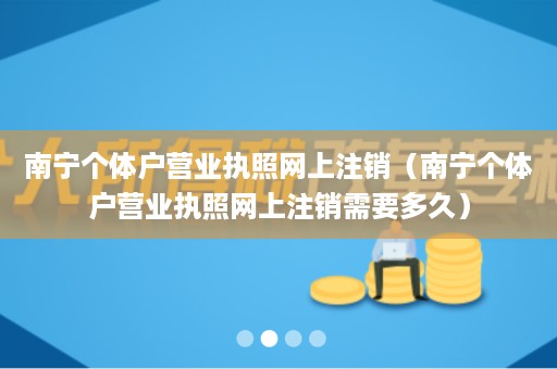 南宁个体户营业执照网上注销（南宁个体户营业执照网上注销需要多久）