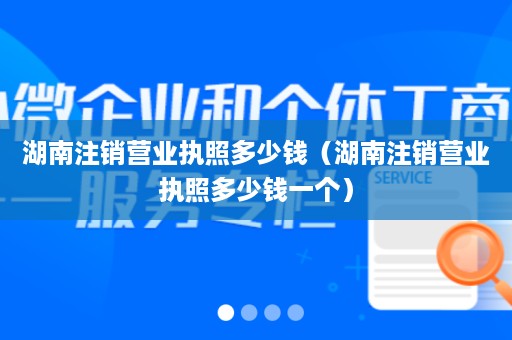 湖南注销营业执照多少钱（湖南注销营业执照多少钱一个）