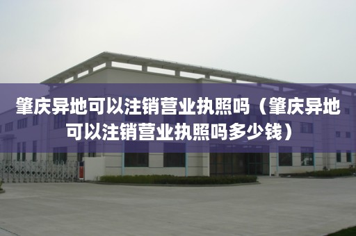 肇庆异地可以注销营业执照吗（肇庆异地可以注销营业执照吗多少钱）
