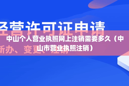 中山个人营业执照网上注销需要多久（中山市营业执照注销）