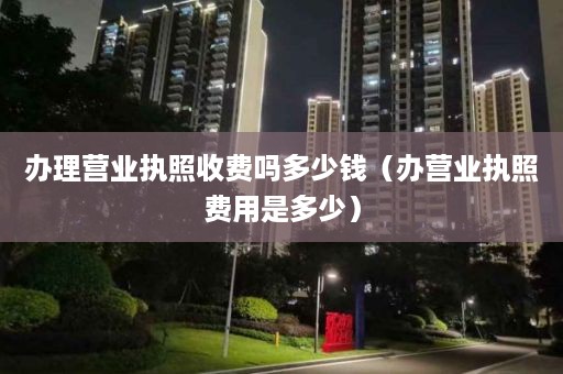 办理营业执照收费吗多少钱（办营业执照费用是多少）