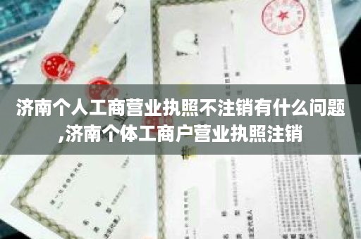 济南个人工商营业执照不注销有什么问题,济南个体工商户营业执照注销