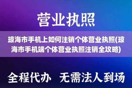 琼海市手机上如何注销个体营业执照(琼海市手机端个体营业执照注销全攻略)