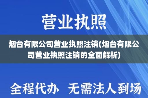 烟台有限公司营业执照注销(烟台有限公司营业执照注销的全面解析)