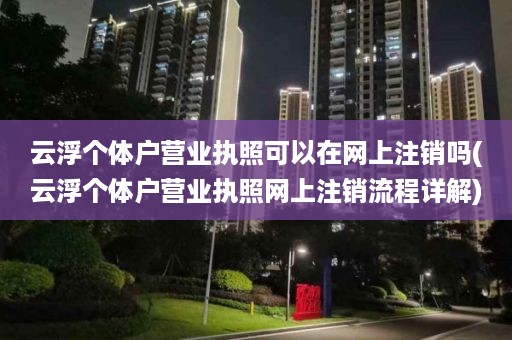 云浮个体户营业执照可以在网上注销吗(云浮个体户营业执照网上注销流程详解)