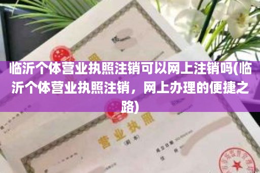临沂个体营业执照注销可以网上注销吗(临沂个体营业执照注销，网上办理的便捷之路)