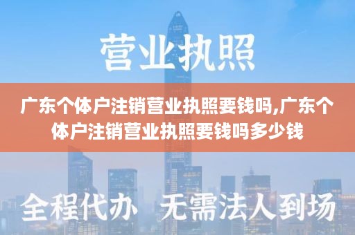 广东个体户注销营业执照要钱吗,广东个体户注销营业执照要钱吗多少钱