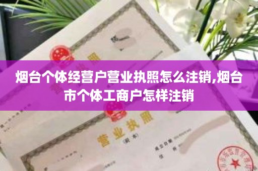 烟台个体经营户营业执照怎么注销,烟台市个体工商户怎样注销