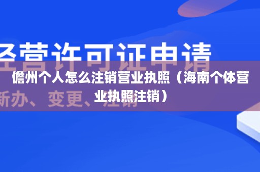 儋州个人怎么注销营业执照（海南个体营业执照注销）