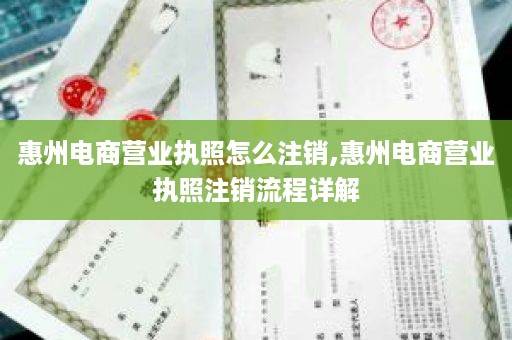 惠州电商营业执照怎么注销,惠州电商营业执照注销流程详解