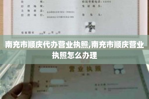 南充市顺庆代办营业执照,南充市顺庆营业执照怎么办理