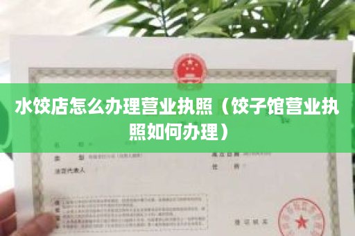 水饺店怎么办理营业执照（饺子馆营业执照如何办理）