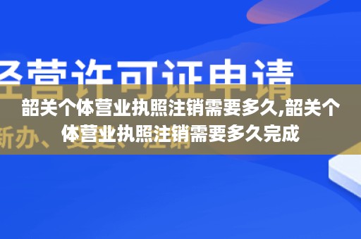 韶关个体营业执照注销需要多久,韶关个体营业执照注销需要多久完成