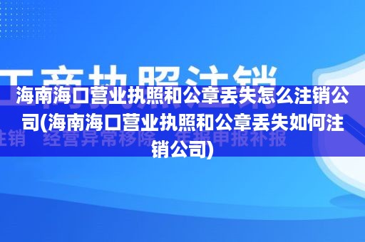 海南海口营业执照和公章丢失怎么注销公司(海南海口营业执照和公章丢失如何注销公司)