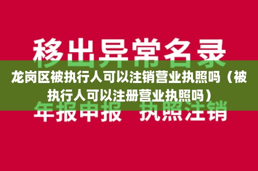 龙岗区被执行人可以注销营业执照吗（被执行人可以注册营业执照吗）