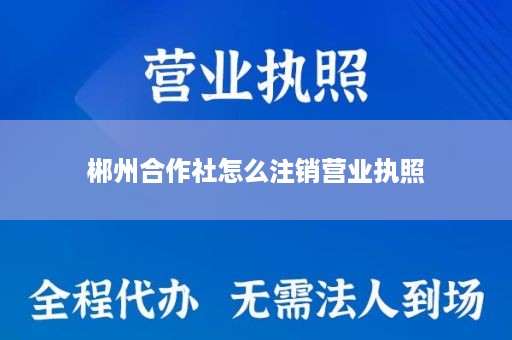 郴州合作社怎么注销营业执照