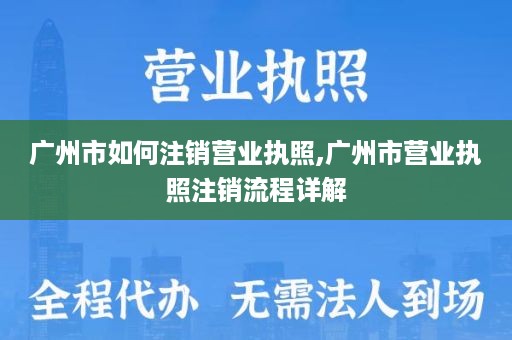 广州市如何注销营业执照,广州市营业执照注销流程详解