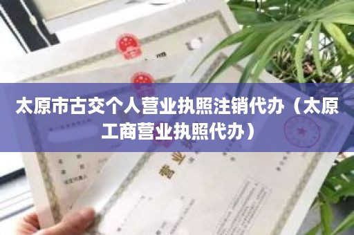 太原市古交个人营业执照注销代办（太原工商营业执照代办）