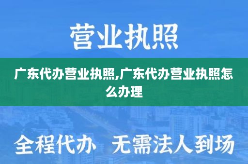 广东代办营业执照,广东代办营业执照怎么办理