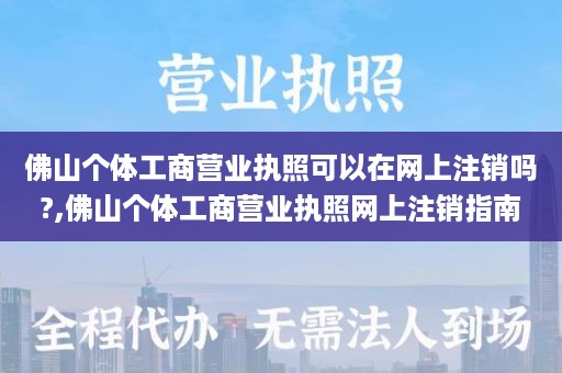 佛山个体工商营业执照可以在网上注销吗?,佛山个体工商营业执照网上注销指南
