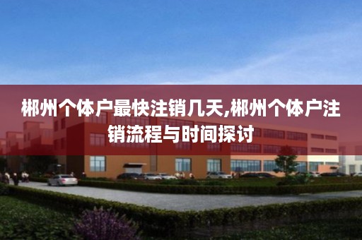 郴州个体户最快注销几天,郴州个体户注销流程与时间探讨