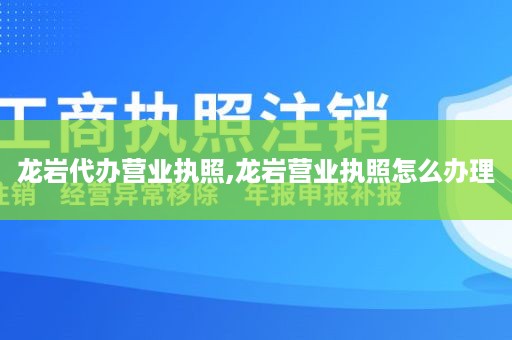 龙岩代办营业执照,龙岩营业执照怎么办理