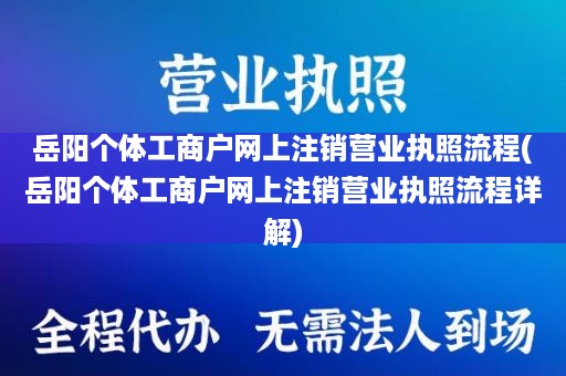 岳阳个体工商户网上注销营业执照流程(岳阳个体工商户网上注销营业执照流程详解)